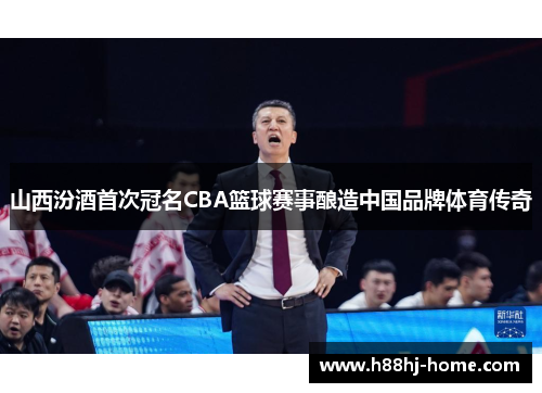 山西汾酒首次冠名CBA篮球赛事酿造中国品牌体育传奇