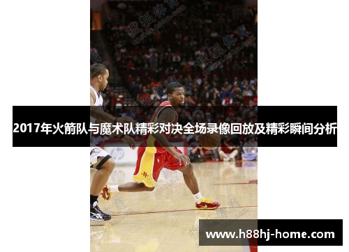 2017年火箭队与魔术队精彩对决全场录像回放及精彩瞬间分析