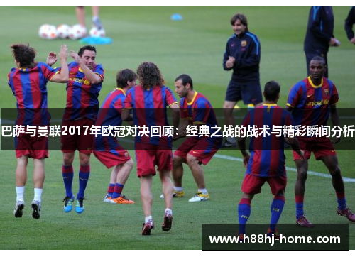 巴萨与曼联2017年欧冠对决回顾：经典之战的战术与精彩瞬间分析