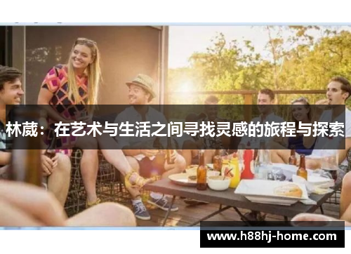 林葳：在艺术与生活之间寻找灵感的旅程与探索